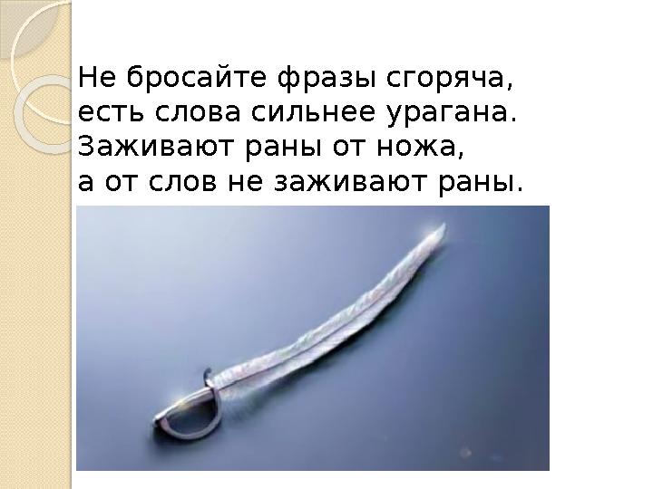 Не бросайте фразы сгоряча, есть слова сильнее урагана. Заживают раны от ножа, а от слов не заживают раны.