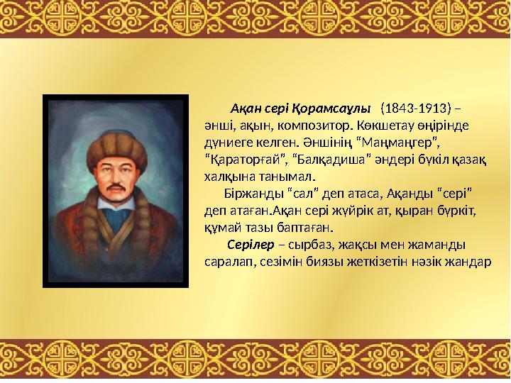 Ақан сері Қорамсаұлы (1843-1913) – әнші, ақын, композитор. Көкшетау өңірінде дүниеге келген. Әншінің “Ма