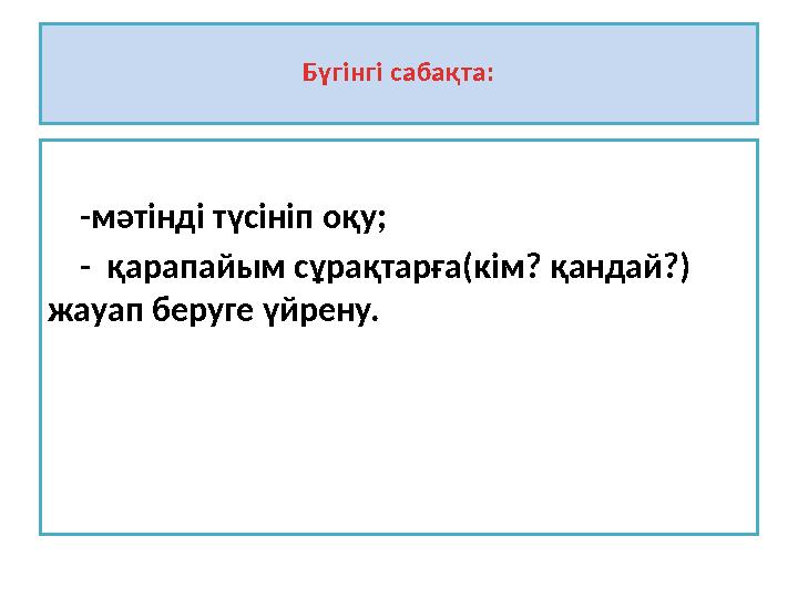 Б үгінгі сабақта: -мәтінді түсініп оқу; - қарапайым сұрақтарға(кім? қандай?) жауап беруге үйрену.