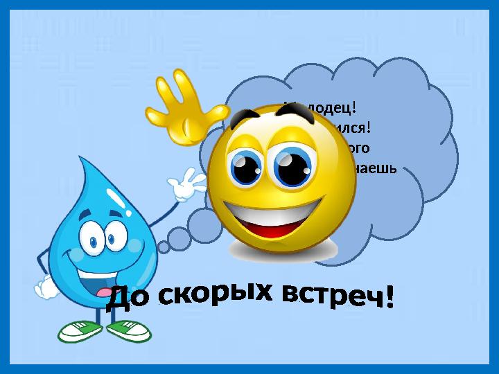 Молодец! Ты справился! Ты ещё много интересного узнаешь о воде. Удачи!