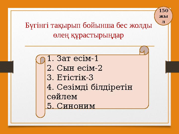 Бүгінгі тақырып бойынша бес жолды өлең құрастырыңдар 1. Зат есім-1 2. Сын есім-2 3. Етістік-3 4. Сезімді білдіретін сөйлем 5.