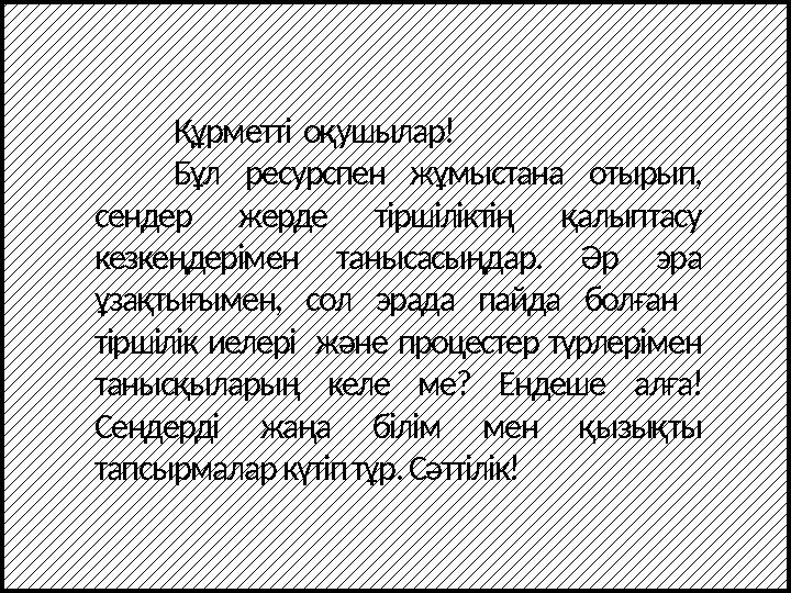 Құрметті оқушылар! Бұл ресурспен жұмыстана отырып, сендер жерде тіршіліктің қалыптасу кезкеңдерімен танысасыңдар. Әр