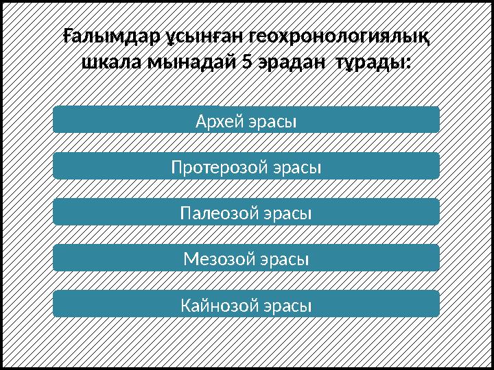Архей эрасы Протерозой эрасы Палеозой эрасы Мезозой эрасы Кайнозой эрасыҒалымдар ұсынған геохронологиялық шкала мынадай 5 эрада