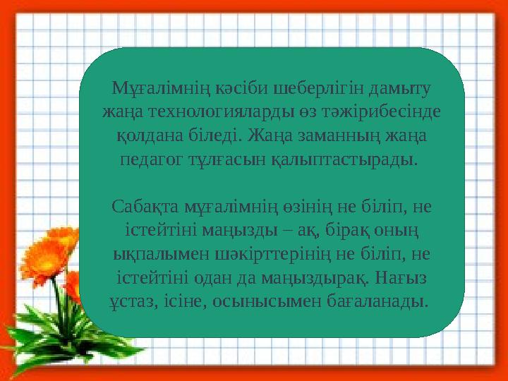 Мұғалімнің кәсіби шеберлігін дамыту жаңа технологияларды өз тәжірибесінде қолдана біледі. Жаңа заманның жаңа педагог тұлғасын