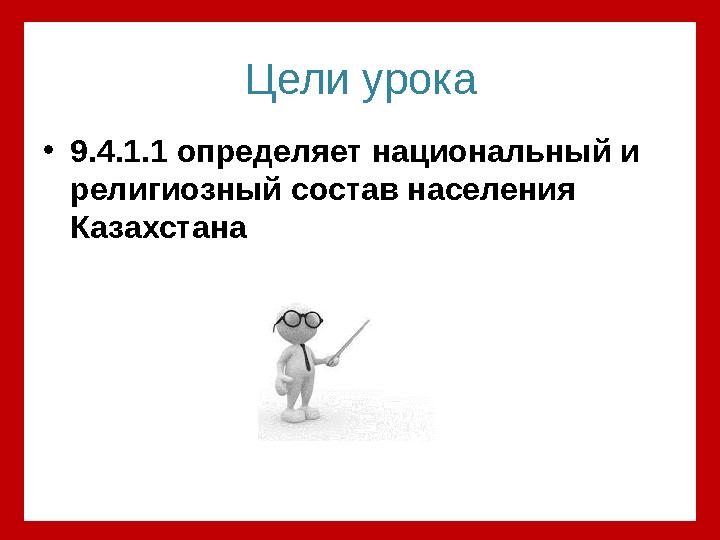 Цели урока • 9.4.1.1 определяет национальный и религиозный состав населения Казахстана