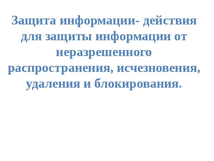 Защита информации- действия для защиты информации от неразрешенного распространения, исчезновения, удаления и блокирования.