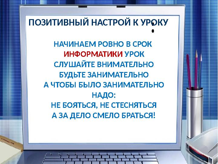 ПОЗИТИВНЫЙ НАСТРОЙ К УРОКУ НАЧИНАЕМ РОВНО В СРОК ИНФОРМАТИКИ УРОК СЛУШАЙТЕ ВНИМАТЕЛЬНО БУДЬТЕ ЗАНИМАТЕЛЬНО А ЧТОБЫ БЫЛО ЗАН