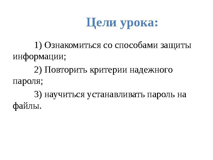 Цели урока: 1) Ознакомиться со способами защиты информации; 2) Повторить критерии надежного пароля; 3) научиться устанавливать