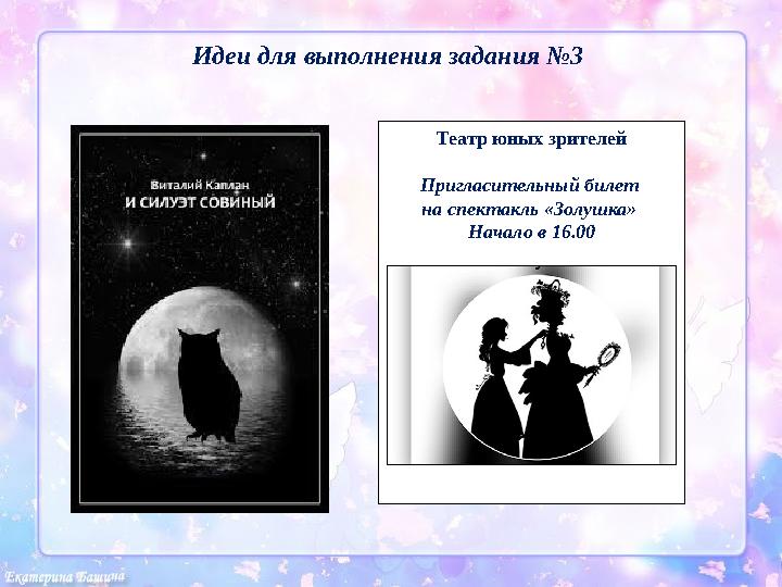 Идеи для выполнения задания №3 Театр юных зрителей Пригласительный билет на спектакль «Золушка» Начало в 16.00