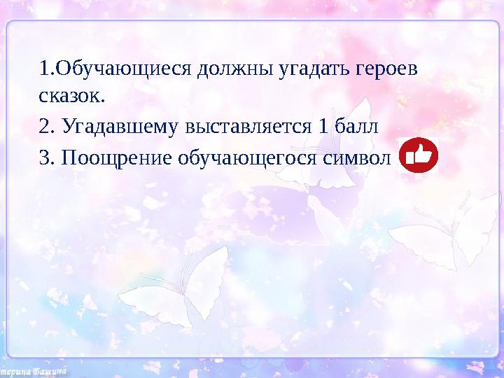 1.Обучающиеся должны угадать героев сказок. 2. Угадавшему выставляется 1 балл 3. Поощрение обучающегося символ