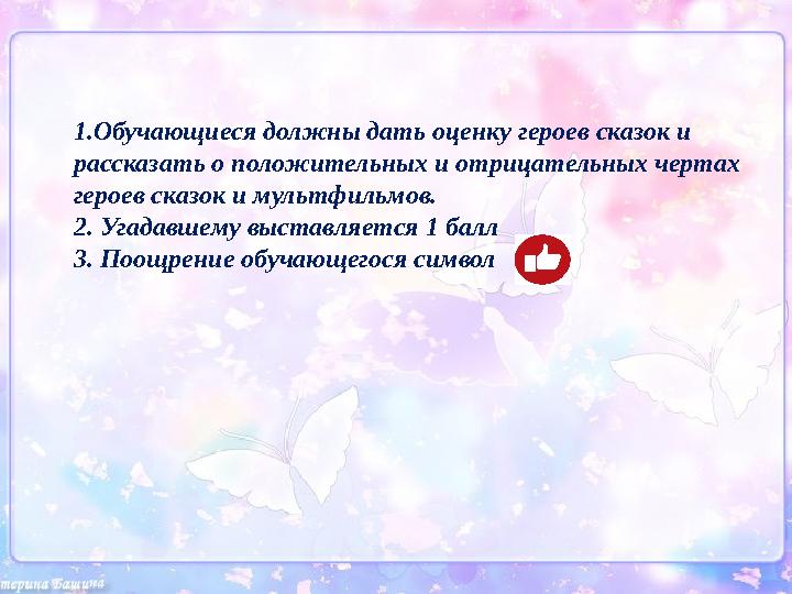 1.Обучающиеся должны дать оценку героев сказок и рассказать о положительных и отрицательных чертах героев сказок и мультфильмо