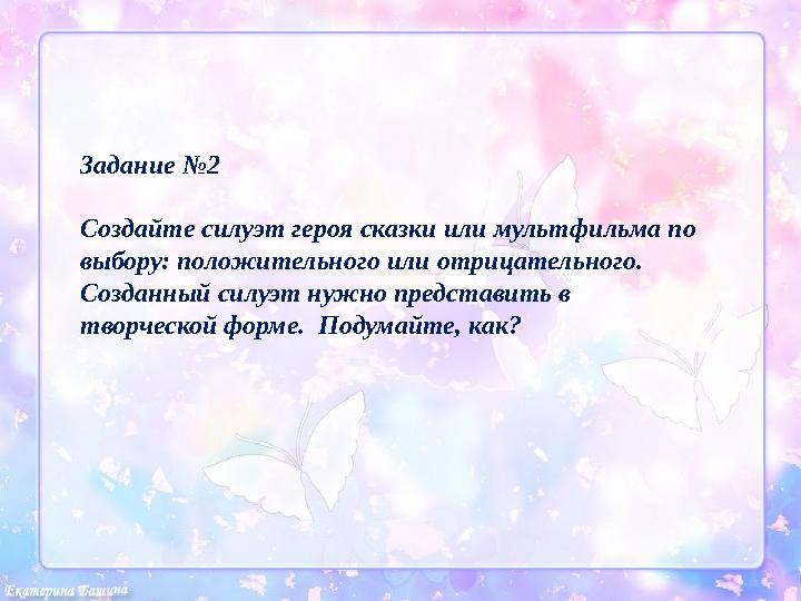 Задание №2 Создайте силуэт героя сказки или мультфильма по выбору: положительного или отрицательного. Созданный силуэт нужно п