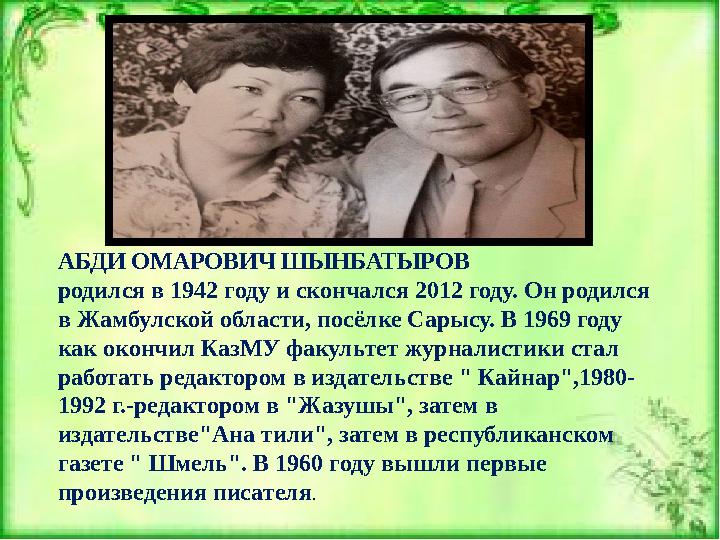 АБДИ ОМАРОВИЧ ШЫНБАТЫРОВ родился в 1942 году и скончался 2012 году. Он родился в Жамбулской области, посёлке Сарысу. В 1969 го