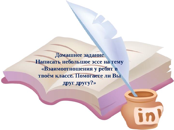 Домашнее задание Написать небольшое эссе на тему «Взаимоотношения у ребят в твоём классе. Помогаете ли Вы друг другу?»