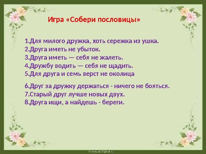 6.Друг за дружку держаться - ничего не бояться. 7.Старый друг лучше новых двух. 8.Друга ищи, а найдешь - береги. 1.Для милого