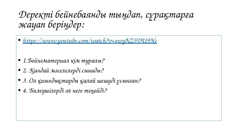 Деректі бейнебаянды ты ңдап, сұрақтарға жауап беріңдер: • https:// www.youtube.com/watch?v=ewyNZ5DU9Nc • 1.Бейнематериал кім ту