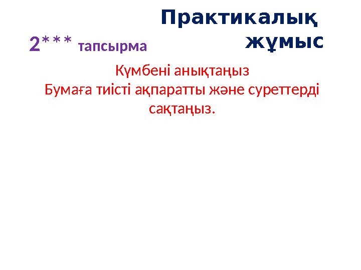 Практикалық жұмыс 2*** тапсырма Күмбені анықтаңыз Бумаға тиісті ақпаратты және суреттерді сақтаңыз.