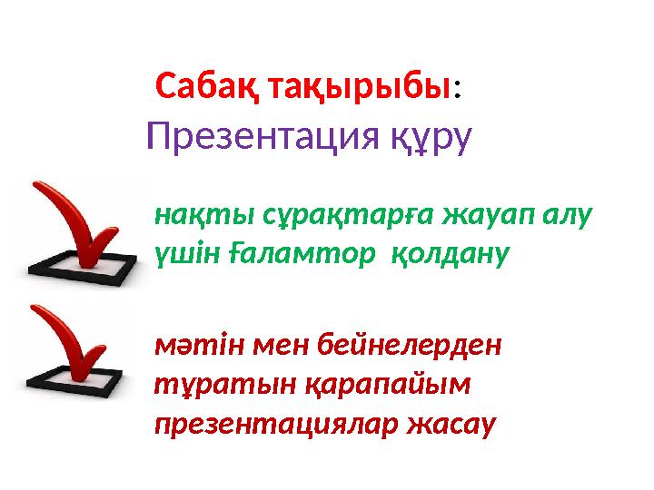 нақты сұрақтарға жауап алу үшін Ғаламтор қолдану мәтін мен бейнелерден тұратын қарапайым презентациялар жасау Сабақ тақырыбы