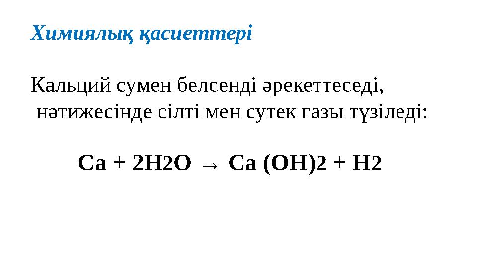 Химиялық қ асиеттері Кальций сумен белсенді әрекеттеседі, нәтижесінде сілті мен сутек газы түзіледі: Ca + 2H 2 O → Ca (OH) 2