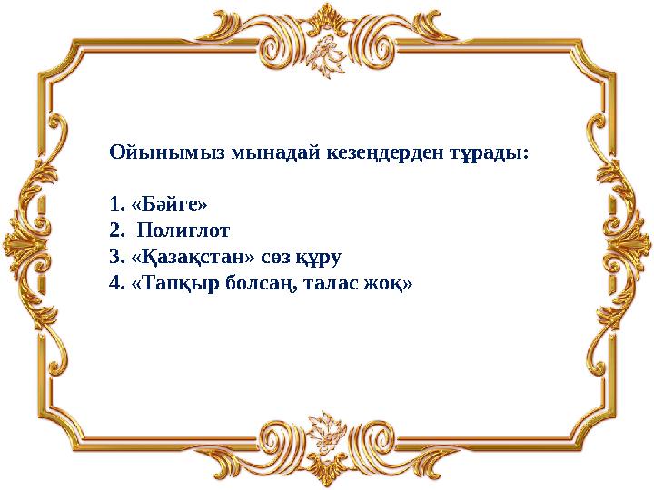 Ойынымыз мынадай кезеңдерден тұрады: 1. «Бәйге» 2. Полиглот 3 . «Қазақстан» сөз құру 4. «Тапқыр болсаң, талас жоқ»