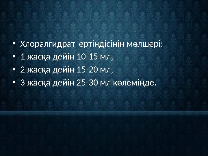 • Хлоралгидрат ертіндісінің мөлшері: • 1 жасқа дейін 10-15 мл, • 2 жасқа дейін 15-20 мл, • 3 жасқа дейін 25-30 мл көлемінде.