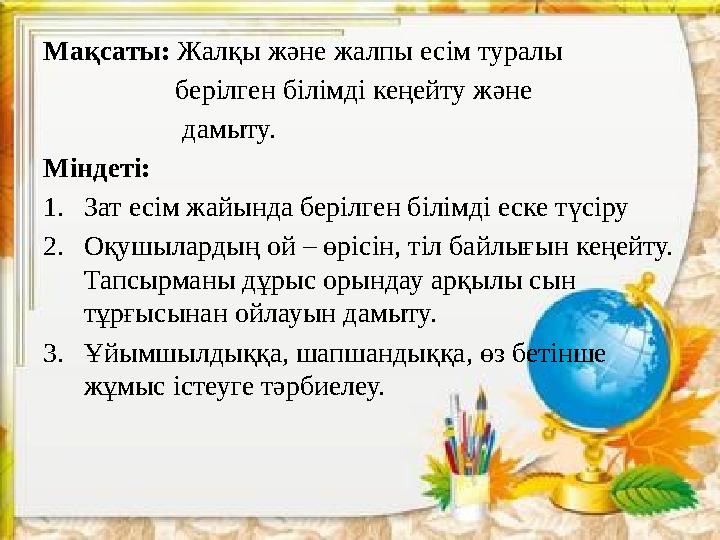 Мақсаты: Жалқы және жалпы есім туралы берілген білімді кеңейту және дамыту. Міндеті: