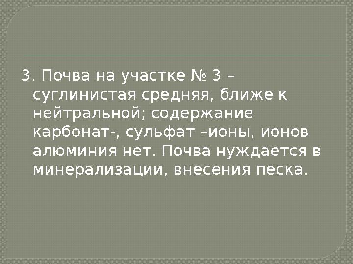 3. Почва на участке № 3 – суглинистая средняя, ближе к нейтральной; содержание карбонат-, сульфат –ионы, ионов алюминия нет.