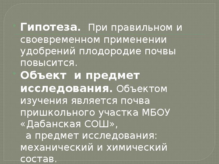  Гипотеза . При правильном и своевременном применении удобрений плодородие почвы повысится.  Объект и предмет исследова