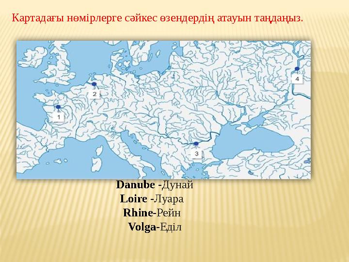 Картадағы нөмірлерге сәйкес өзендердің атауын таңдаңыз. Danube - Дунай Loire - Луара Rhine - Рейн Volga - Еділ