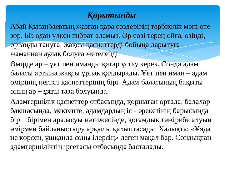 Қорытынды Абай Құнанбаевтың жазған қара сөздерінің тәрбиелік мәні өте зор. Біз одан үлкен ғибрат аламыз. Әр сөзі терең ойға, өз