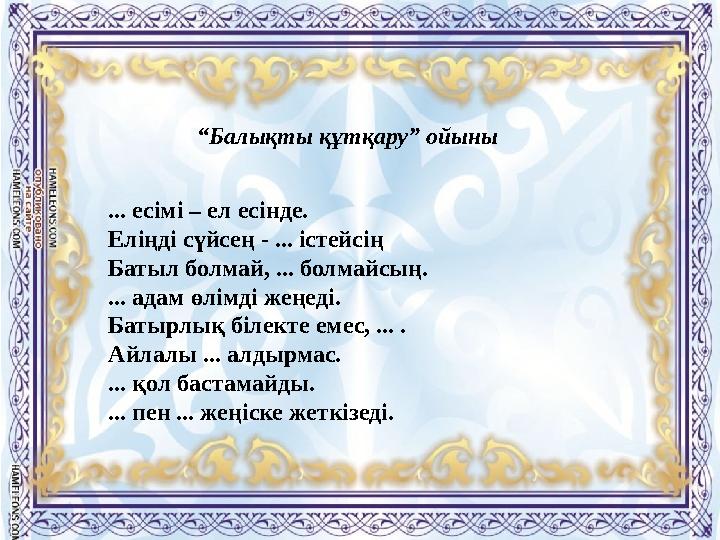 “ Балықты құтқару” ойыны ... есімі – ел есінде. Еліңді сүйсең - ... істейсің Батыл болмай, ... болмайсың. ... адам өлімді жеңеді