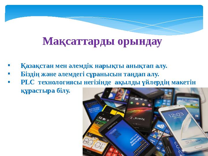 Мақсаттарды орындау • Қазақстан мен әлемдік нарықты анықтап алу. • Біздің және әлемдегі сұранысын таңдап алу. • PLC технолог