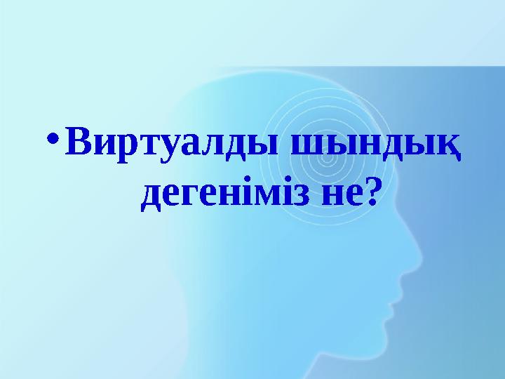 • Виртуалды шындық дегеніміз не?