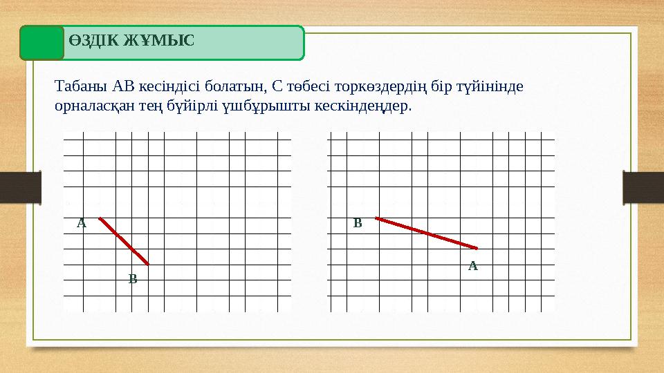 ӨЗДІК ЖҰМЫС Табаны АВ кесіндісі болатын, С төбесі торкөздердің бір түйінінде орналасқан тең бүйірлі үшбұрышты кескіндеңдер. А В