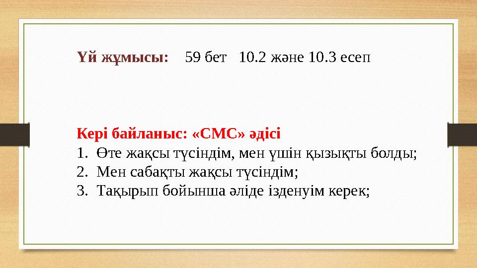 Үй жұмысы: 59 бет 10.2 және 10.3 есеп Кері байланыс: «СМС» әдісі 1. Өте жақсы түсіндім, мен үшін қызықты болды; 2.