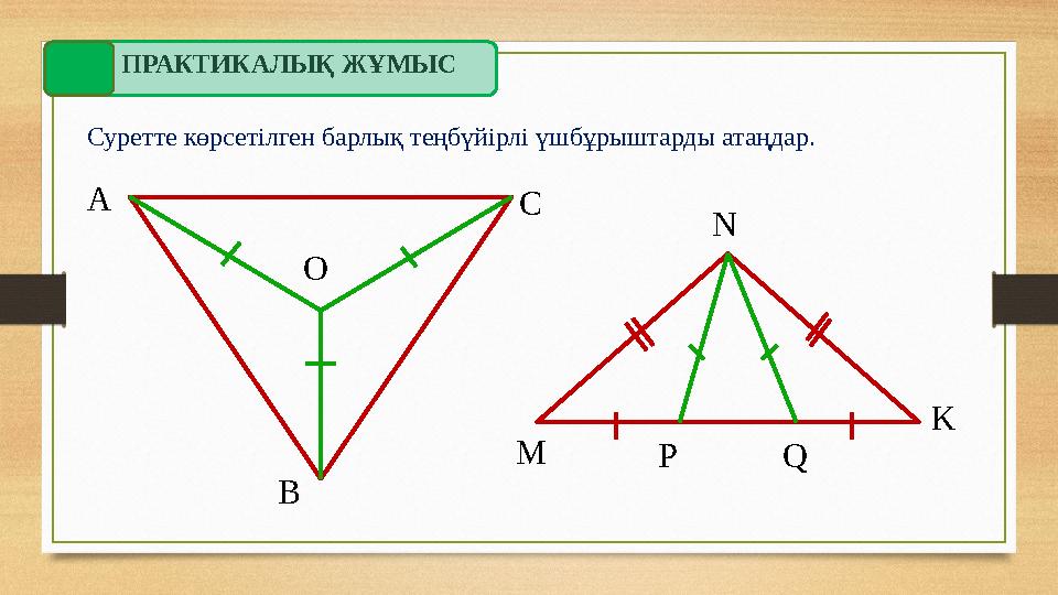 ПРАКТИКАЛЫҚ ЖҰМЫС Суретте көрсетілген барлық теңбүйірлі үшбұрыштарды атаңдар. А С В О N K P QM