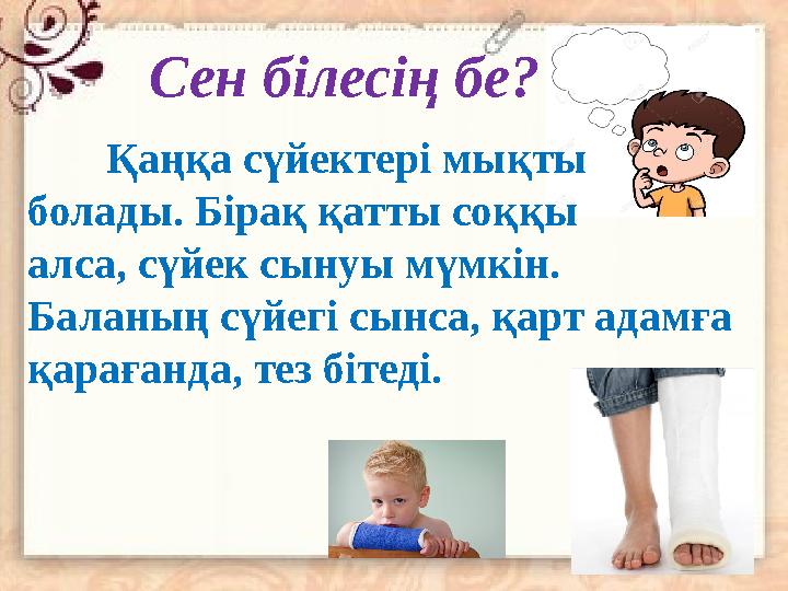 Сен білесің бе? Қаңқа сүйектері мықты болады. Бірақ қатты соққы алса, сүйек сынуы мүмкін. Баланың сүйегі сынса, қарт ада