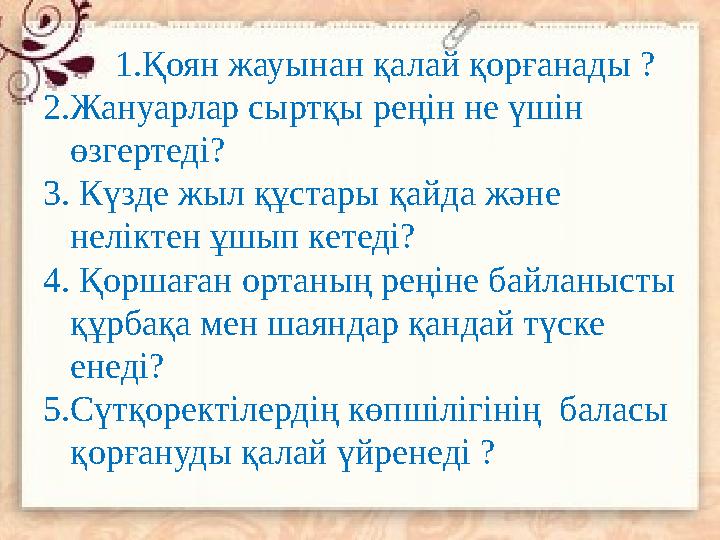 1. Қоян жауынан қалай қорғанады ? 2.Жануарлар сыртқы реңін не үшін өзгертеді? 3. Күзде жыл құстары қайда және неліктен ұшып ке