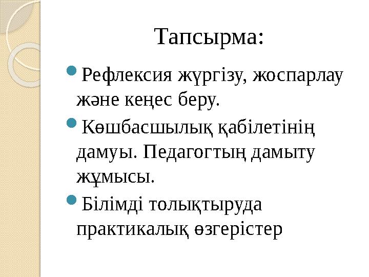 Тапсырма:  Рефлексия жүргізу, жоспарлау және кеңес беру.  Көшбасшылық қабілетінің дамуы. Педагогтың дамыту жұмысы.  Бі