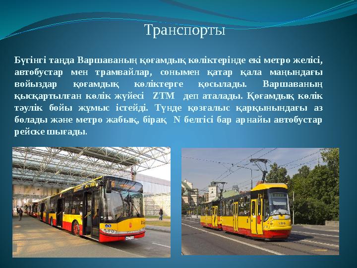 Транспорты Б үгінгі таңда Варшаваның қоғамдық көліктерінде екі метро желісі, автобустар мен трамвайлар, сонымен қатар қала