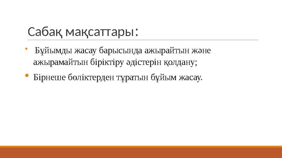 Сабақ мақсаттары :  Бұйымды жасау барысында ажырайтын және ажырамайтын біріктіру әдістерін қолдану;  Бірнеше бөліктерден т