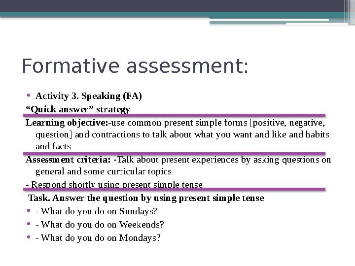 Formative assessment: • Activity 3. Speaking (FA) “ Quick answer” strategy Learning objective: -use common present simple forms