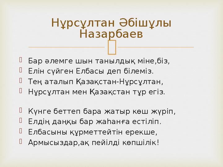   Бар әлемге шын танылдық міне,біз,  Елін сүйген Елбасы деп білеміз.  Тең аталып Қазақстан-Нұрсұлтан,  Нұрсұлтан мен Қазақс