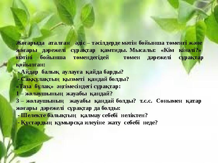 Жоғарыда аталған әдіс – тәсілдерде мәтін бойынша төменгі және жоғары дәрежелі сұрақтар қамтиды. Мысалы: «Кім