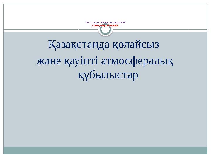 Успен мектеп –балабақша кешеніКММ Сабақтың тақырыбы Қазақстанда қолайсыз және қауіпті атмосфералық құбылыстар