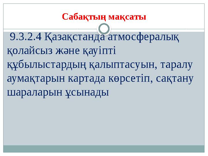 Сабақтың мақсаты 9.3.2.4 Қазақстанда атмосфералық қолайсыз және қауіпті құбылыстардың қалыптасуын, таралу аумақтарын картад