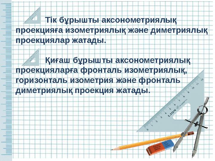 Тік бұрышты аксонометриялық проекцияға изометриялық және диметриялық проекциялар жатады. Қиғаш бұрышты аксонометриялық проекц