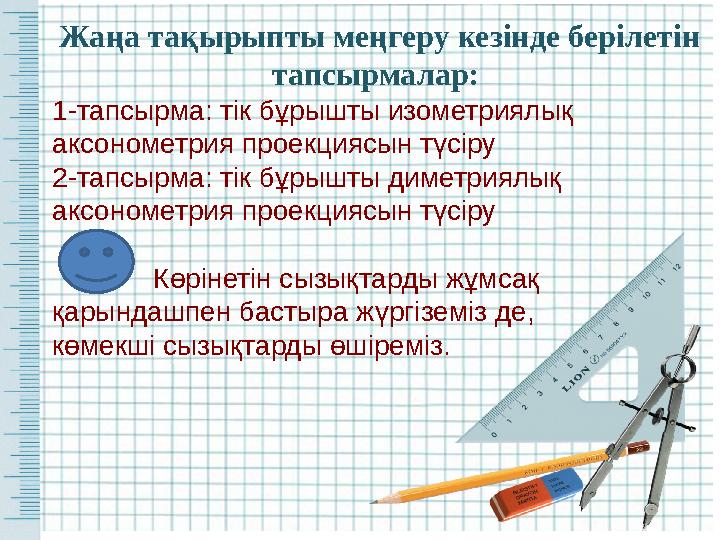 Жаңа тақырыпты меңгеру кезінде берілетін тапсырмалар: 1-тапсырма: тік бұрышты изометриялық аксонометрия проекциясын түсіру 2-