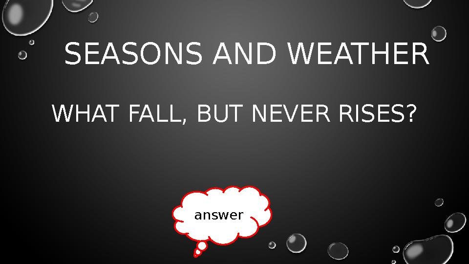 SEASONS AND WEATHER WHAT FALL, BUT NEVER RISES? answer