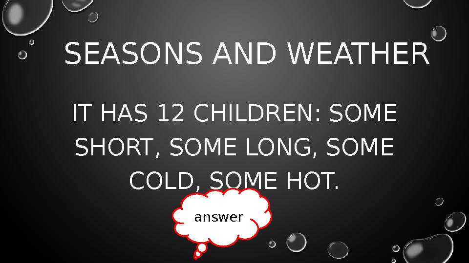 SEASONS AND WEATHER IT HAS 12 CHILDREN: SOME SHORT, SOME LONG, SOME COLD, SOME HOT. answer